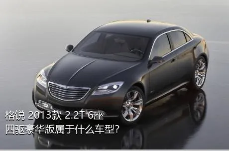 格锐 2013款 2.2T 6座四驱豪华版属于什么车型？