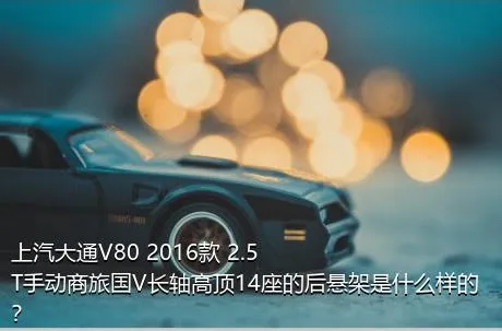 上汽大通V80 2016款 2.5T手动商旅国V长轴高顶14座的后悬架是什么样的？