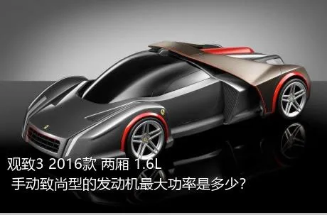 观致3 2016款 两厢 1.6L 手动致尚型的发动机最大功率是多少？