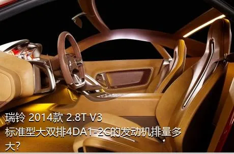 瑞铃 2014款 2.8T V3标准型大双排4DA1-2C的发动机排量多大？