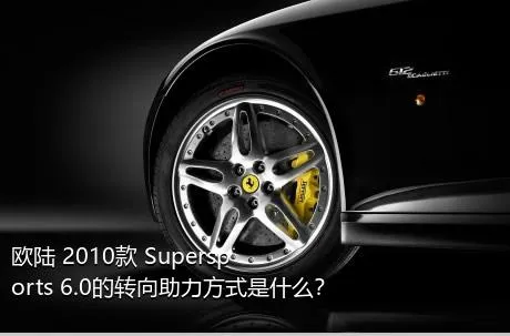 欧陆 2010款 Supersports 6.0的转向助力方式是什么？