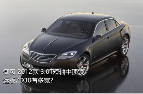 御风 2012款 3.0T短轴中顶领运版ZD30有多宽？