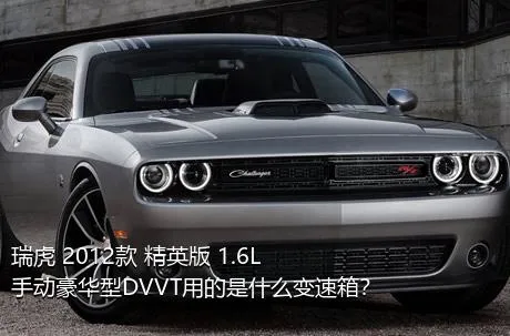 瑞虎 2012款 精英版 1.6L 手动豪华型DVVT用的是什么变速箱？