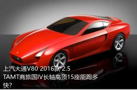 上汽大通V80 2016款 2.5TAMT商旅国IV长轴高顶15座能跑多快？