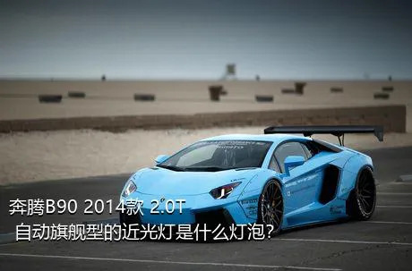 奔腾B90 2014款 2.0T 自动旗舰型的近光灯是什么灯泡？