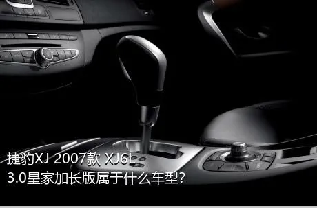 捷豹XJ 2007款 XJ6L 3.0皇家加长版属于什么车型？