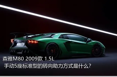 森雅M80 2009款 1.5L 手动5座标准型的转向助力方式是什么？