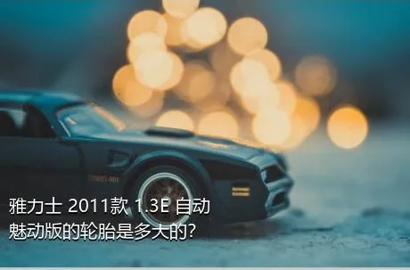 雅力士 2011款 1.3E 自动魅动版的轮胎是多大的？