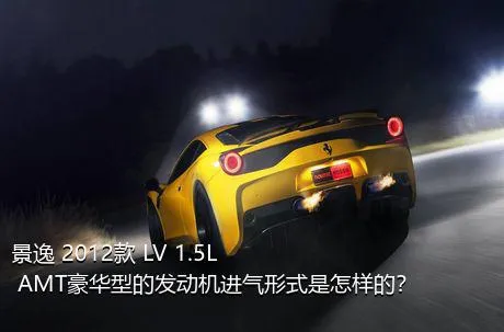 景逸 2012款 LV 1.5L AMT豪华型的发动机进气形式是怎样的？