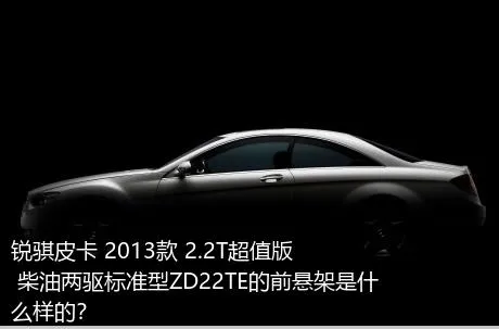 锐骐皮卡 2013款 2.2T超值版 柴油两驱标准型ZD22TE的前悬架是什么样的？