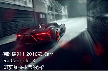 保时捷911 2016款 Carrera Cabriolet 3.0T要加多少号的油？