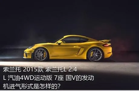 索兰托 2015款 索兰托L 2.4L 汽油4WD运动版 7座 国V的发动机进气形式是怎样的？