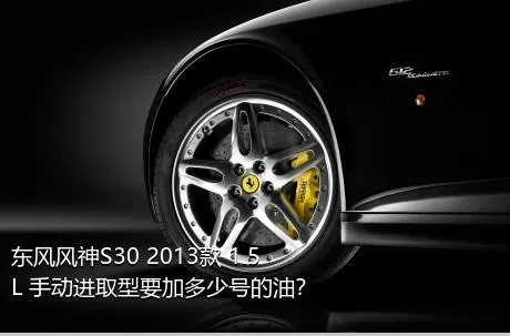 东风风神S30 2013款 1.5L 手动进取型要加多少号的油？