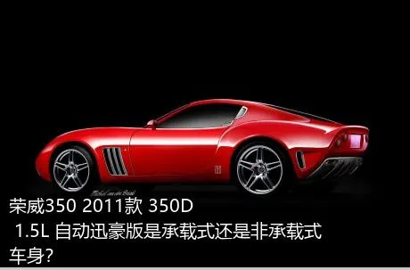 荣威350 2011款 350D 1.5L 自动迅豪版是承载式还是非承载式车身？