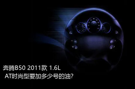 奔腾B50 2011款 1.6L AT时尚型要加多少号的油？