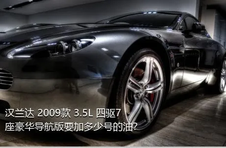 汉兰达 2009款 3.5L 四驱7座豪华导航版要加多少号的油？