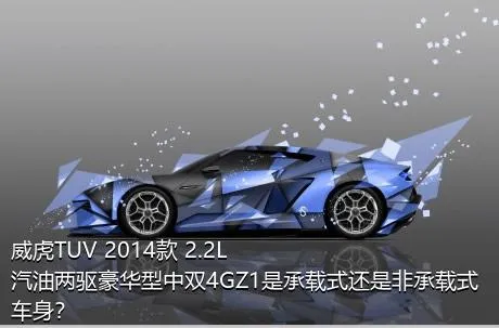 威虎TUV 2014款 2.2L汽油两驱豪华型中双4GZ1是承载式还是非承载式车身？