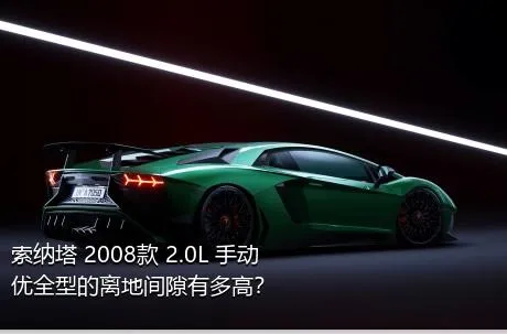 索纳塔 2008款 2.0L 手动优全型的离地间隙有多高？