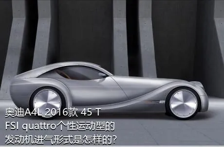 奥迪A4L 2016款 45 TFSI quattro个性运动型的发动机进气形式是怎样的？