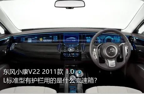 东风小康V22 2011款 1.0L标准型有护栏用的是什么变速箱？