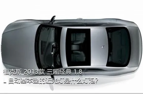 福克斯 2013款 三厢经典 1.8L 自动基本型的近光灯是什么灯泡？