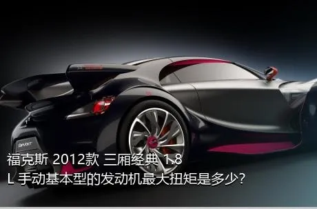 福克斯 2012款 三厢经典 1.8L 手动基本型的发动机最大扭矩是多少？