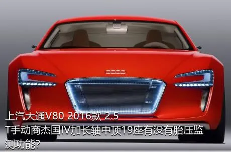 上汽大通V80 2016款 2.5T手动商杰国IV加长轴中顶19座有没有胎压监测功能？