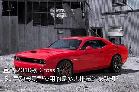 金鹰 2010款 Cross 1.5L 手动尊贵型使用的是多大排量的发动机？