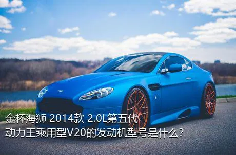 金杯海狮 2014款 2.0L第五代动力王乘用型V20的发动机型号是什么？