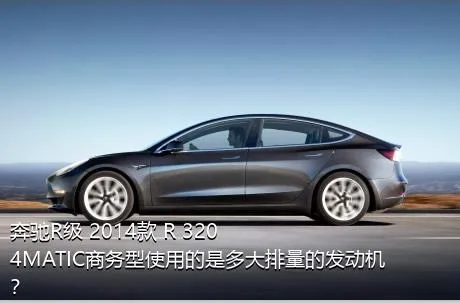 奔驰R级 2014款 R 320 4MATIC商务型使用的是多大排量的发动机？