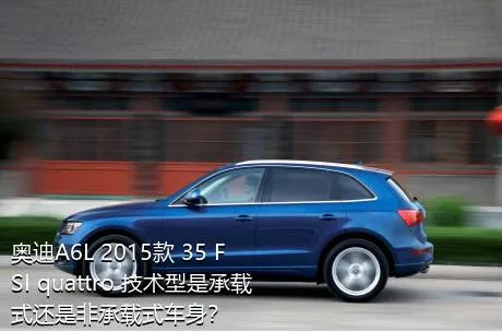 奥迪A6L 2015款 35 FSI quattro 技术型是承载式还是非承载式车身？