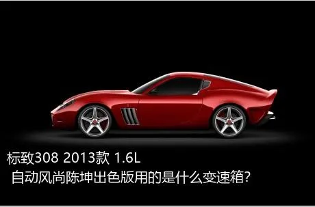 标致308 2013款 1.6L 自动风尚陈坤出色版用的是什么变速箱？