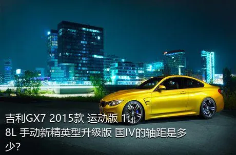 吉利GX7 2015款 运动版 1.8L 手动新精英型升级版 国IV的轴距是多少？