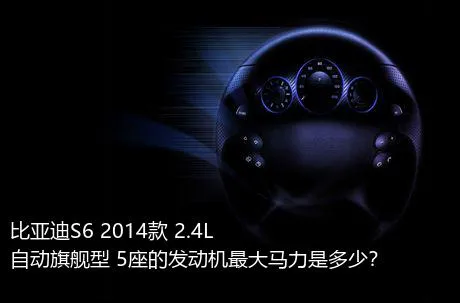 比亚迪S6 2014款 2.4L 自动旗舰型 5座的发动机最大马力是多少？