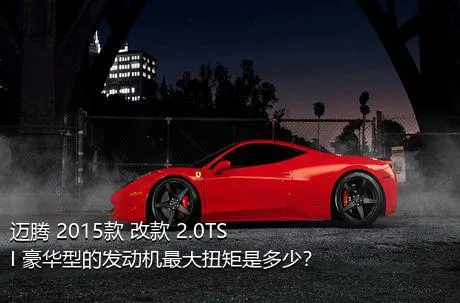 迈腾 2015款 改款 2.0TSI 豪华型的发动机最大扭矩是多少？