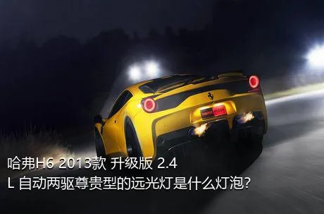 哈弗H6 2013款 升级版 2.4L 自动两驱尊贵型的远光灯是什么灯泡？