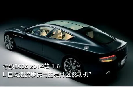 标致2008 2014款 1.6L 自动潮流版使用的是什么发动机？