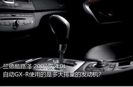 兰德酷路泽 2007款 4.0L 自动GX-R使用的是多大排量的发动机？