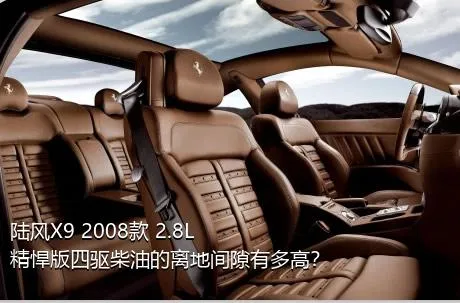 陆风X9 2008款 2.8L 精悍版四驱柴油的离地间隙有多高？