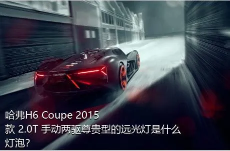 哈弗H6 Coupe 2015款 2.0T 手动两驱尊贵型的远光灯是什么灯泡？