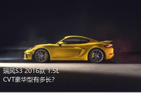 瑞风S3 2016款 1.5L CVT豪华型有多长？