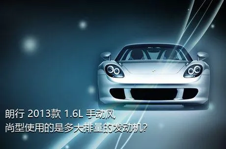 朗行 2013款 1.6L 手动风尚型使用的是多大排量的发动机？