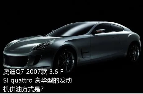 奥迪Q7 2007款 3.6 FSI quattro 豪华型的发动机供油方式是？