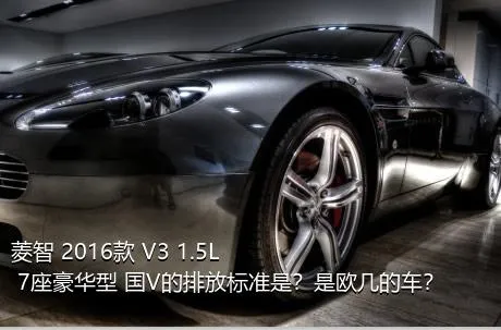 菱智 2016款 V3 1.5L 7座豪华型 国V的排放标准是？是欧几的车？