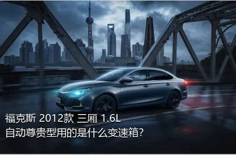 福克斯 2012款 三厢 1.6L 自动尊贵型用的是什么变速箱？