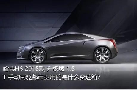 哈弗H6 2015款 升级版 1.5T 手动两驱都市型用的是什么变速箱？