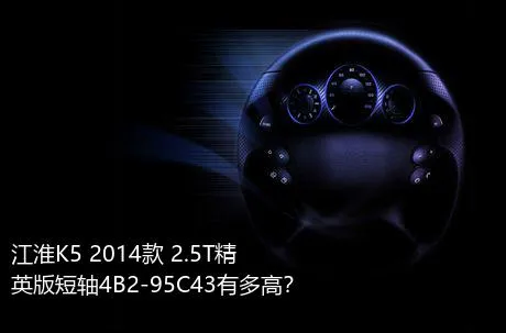 江淮K5 2014款 2.5T精英版短轴4B2-95C43有多高？