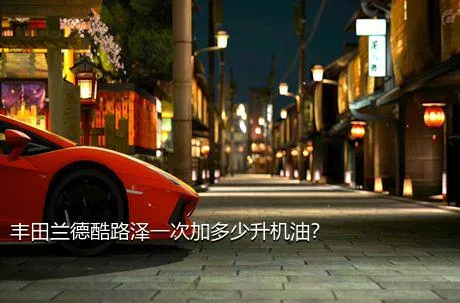 丰田兰德酷路泽一次加多少升机油？