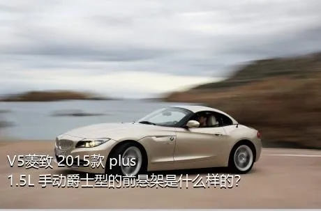 V5菱致 2015款 plus 1.5L 手动爵士型的前悬架是什么样的？