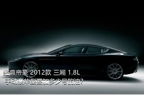 经典帝豪 2012款 三厢 1.8L 手动豪华型要加多少号的油？